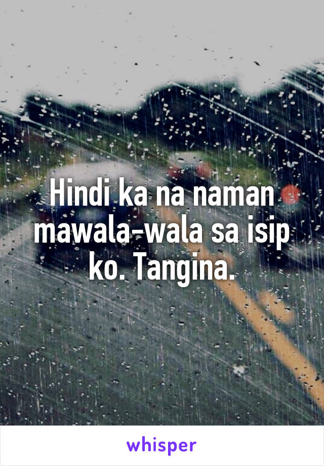 Hindi ka na naman mawala-wala sa isip ko. Tangina.