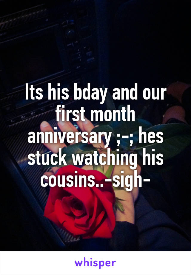 Its his bday and our first month anniversary ;-; hes stuck watching his cousins..-sigh-