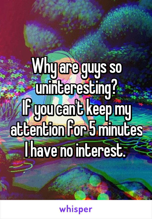 Why are guys so uninteresting?
If you can't keep my attention for 5 minutes I have no interest. 