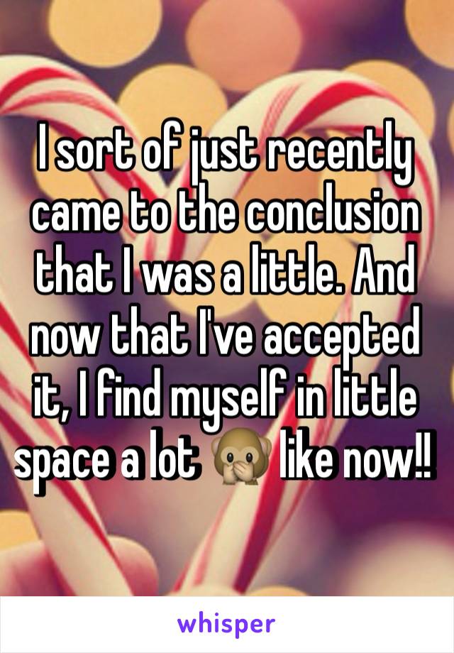 I sort of just recently came to the conclusion that I was a little. And now that I've accepted it, I find myself in little space a lot 🙊 like now!! 