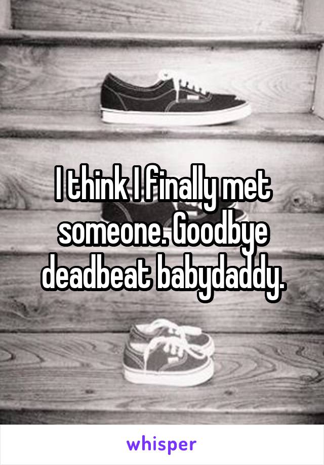 I think I finally met someone. Goodbye deadbeat babydaddy.