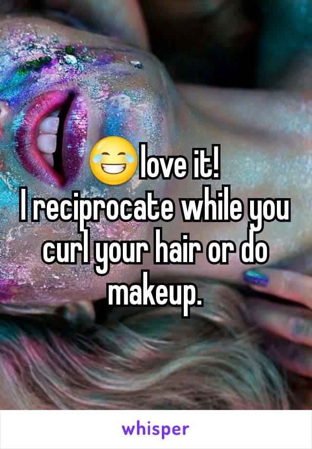 😂love it! 
I reciprocate while you curl your hair or do makeup.