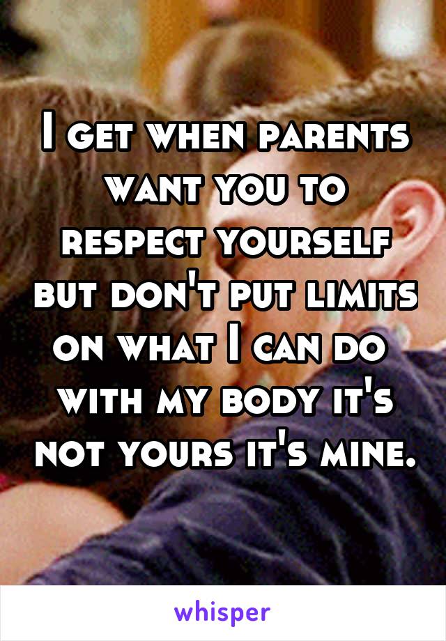 I get when parents want you to respect yourself but don't put limits on what I can do 
with my body it's not yours it's mine. 