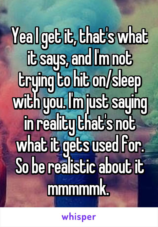 Yea I get it, that's what it says, and I'm not trying to hit on/sleep with you. I'm just saying in reality that's not what it gets used for. So be realistic about it mmmmmk. 