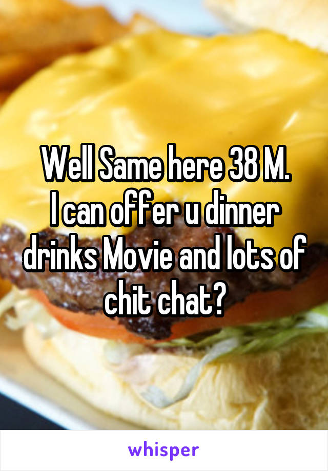 Well Same here 38 M.
I can offer u dinner drinks Movie and lots of chit chat?