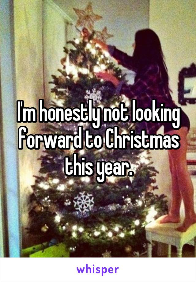 I'm honestly not looking forward to Christmas this year.