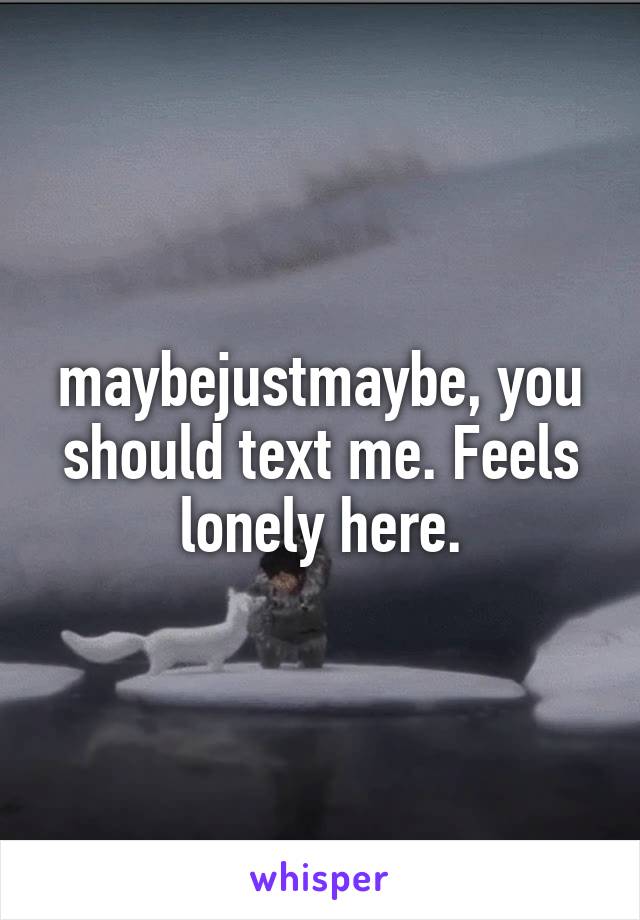 maybejustmaybe, you should text me. Feels lonely here.