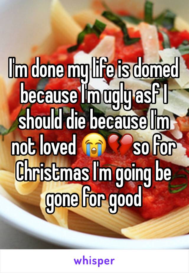 I'm done my life is domed because I'm ugly asf I should die because I'm not loved 😭💔so for Christmas I'm going be gone for good 