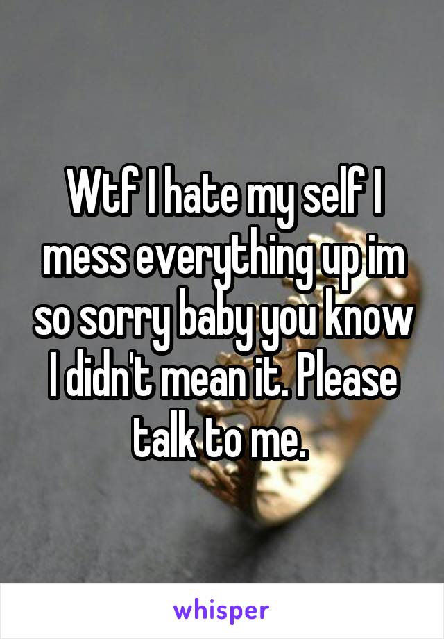 Wtf I hate my self I mess everything up im so sorry baby you know I didn't mean it. Please talk to me. 