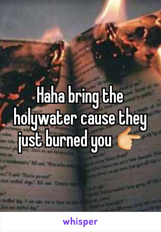 Haha bring the holywater cause they just burned you 👉