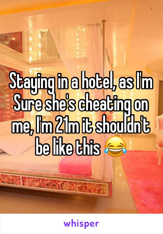 Staying in a hotel, as I'm
Sure she's cheating on me, I'm 21m it shouldn't be like this 😂