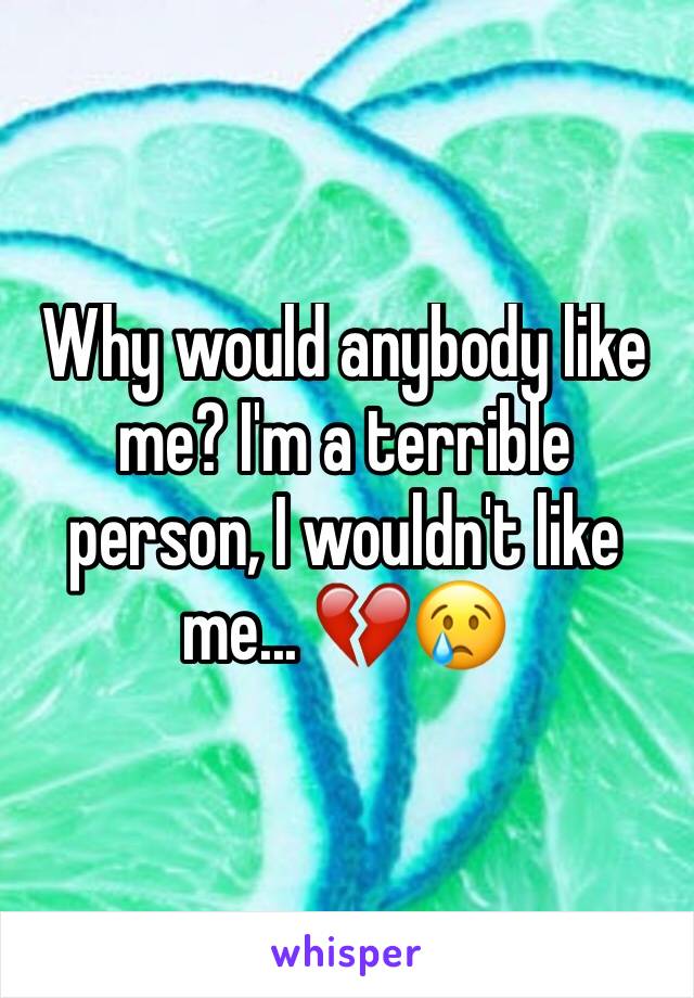 Why would anybody like me? I'm a terrible person, I wouldn't like me... 💔😢