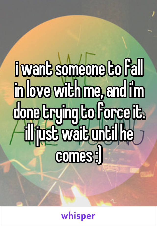 i want someone to fall in love with me, and i'm done trying to force it. ill just wait until he comes :)