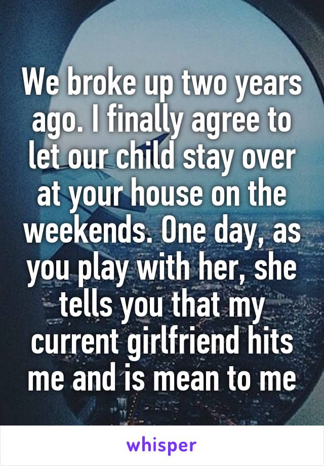 We broke up two years ago. I finally agree to let our child stay over at your house on the weekends. One day, as you play with her, she tells you that my current girlfriend hits me and is mean to me