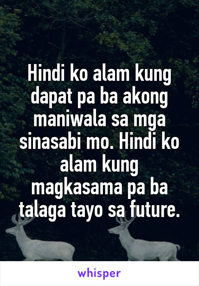 Hindi ko alam kung dapat pa ba akong maniwala sa mga sinasabi mo. Hindi ko alam kung magkasama pa ba talaga tayo sa future.