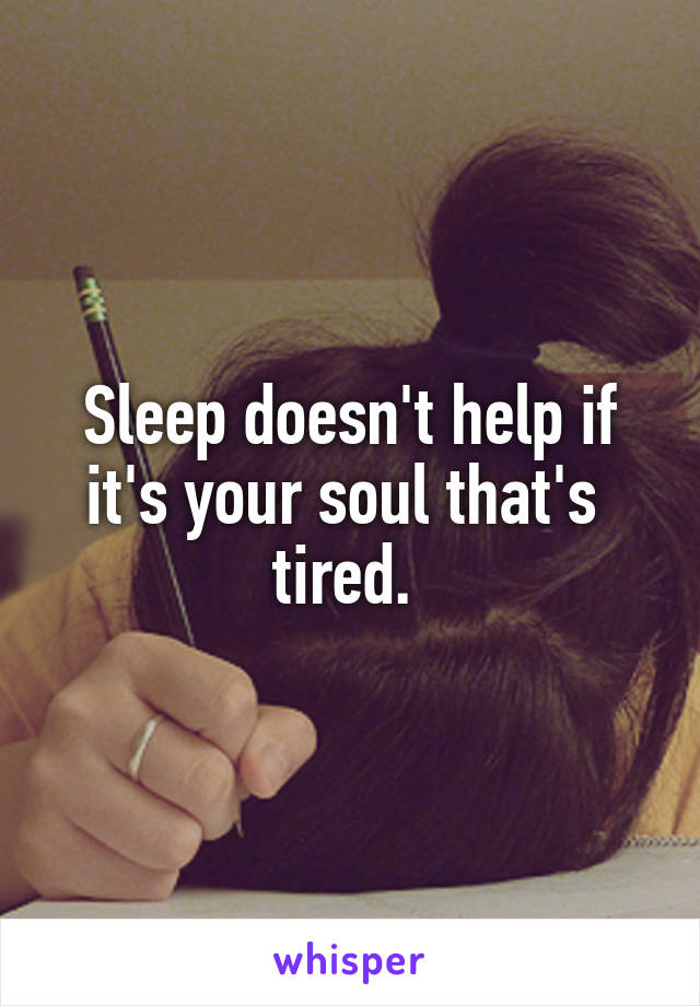 Sleep doesn't help if it's your soul that's  tired. 