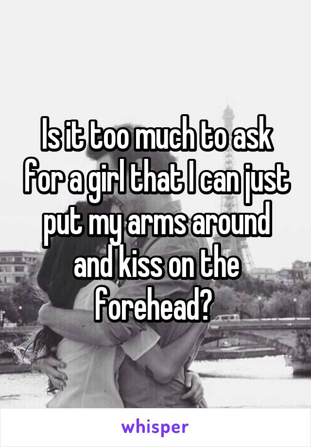 Is it too much to ask for a girl that I can just put my arms around and kiss on the forehead? 