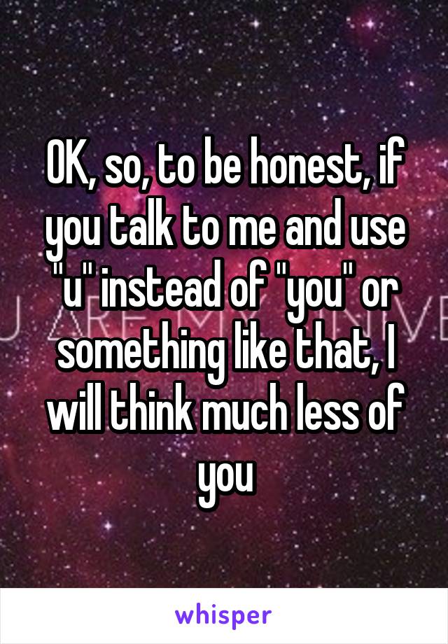 OK, so, to be honest, if you talk to me and use "u" instead of "you" or something like that, I will think much less of you