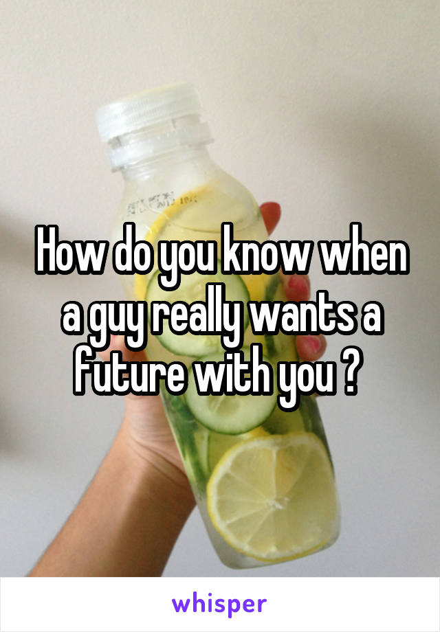 How do you know when a guy really wants a future with you ? 