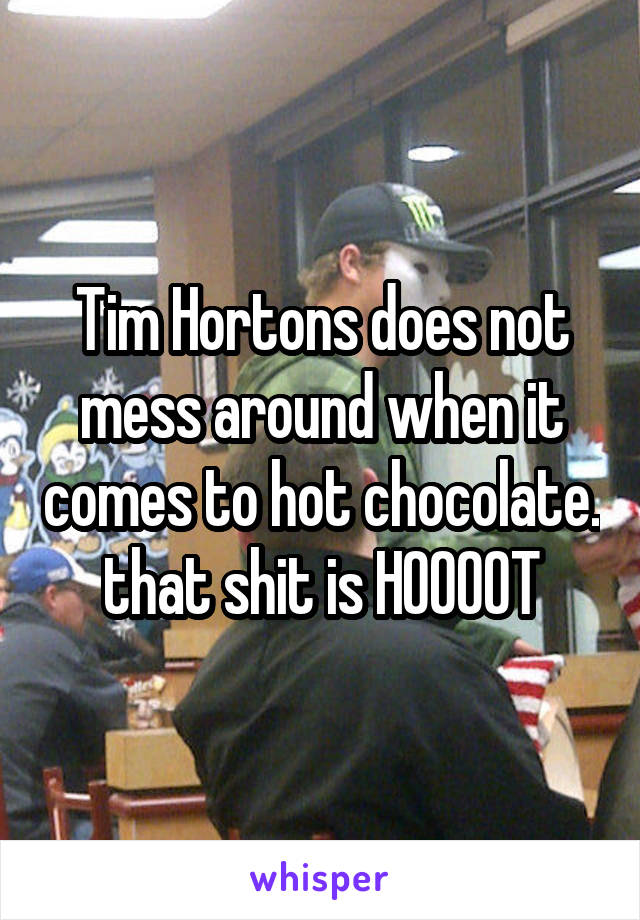 Tim Hortons does not mess around when it comes to hot chocolate. that shit is HOOOOT