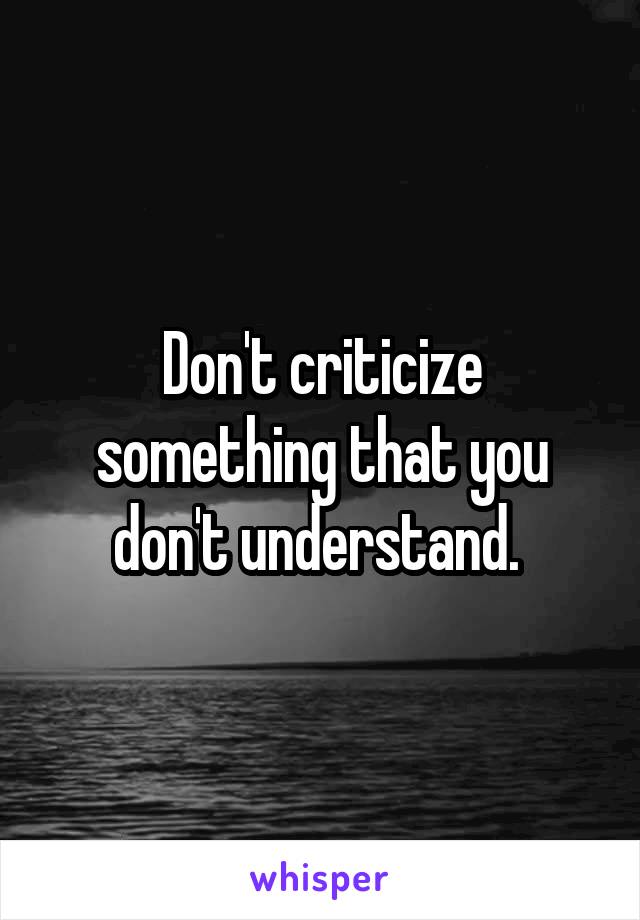 Don't criticize something that you don't understand. 