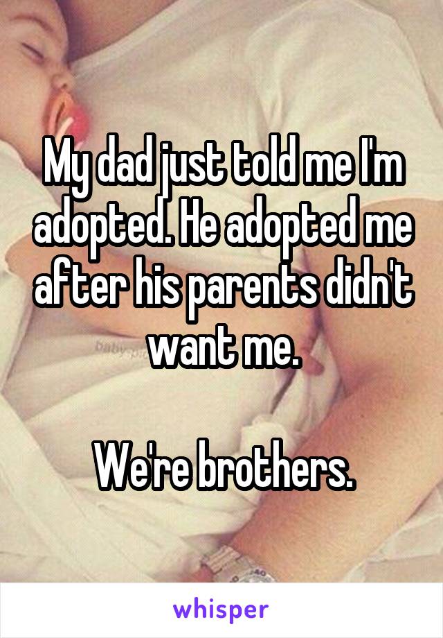 My dad just told me I'm adopted. He adopted me after his parents didn't want me.

We're brothers.