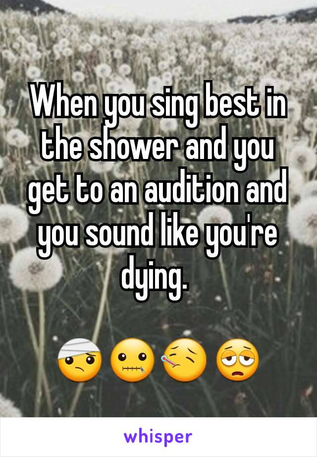 When you sing best in the shower and you get to an audition and you sound like you're dying. 

🤕🤐🤒😩