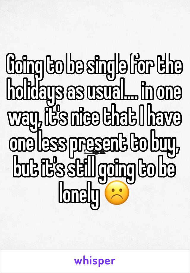 Going to be single for the holidays as usual.... in one way, it's nice that I have one less present to buy, but it's still going to be lonely ☹️️