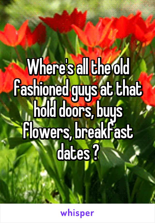 Where's all the old fashioned guys at that hold doors, buys flowers, breakfast dates ?