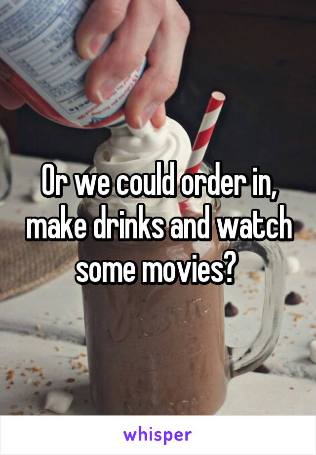 Or we could order in, make drinks and watch some movies? 