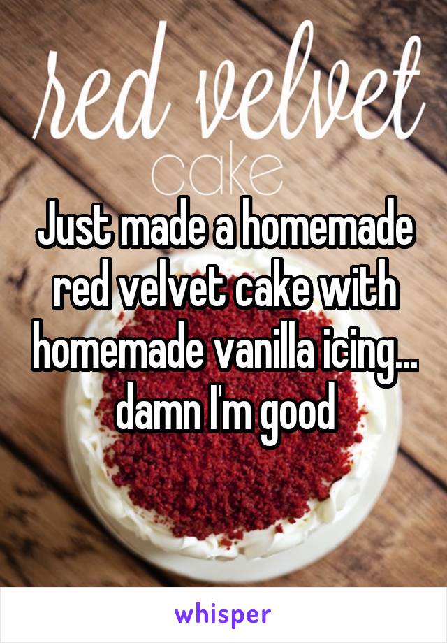 Just made a homemade red velvet cake with homemade vanilla icing... damn I'm good