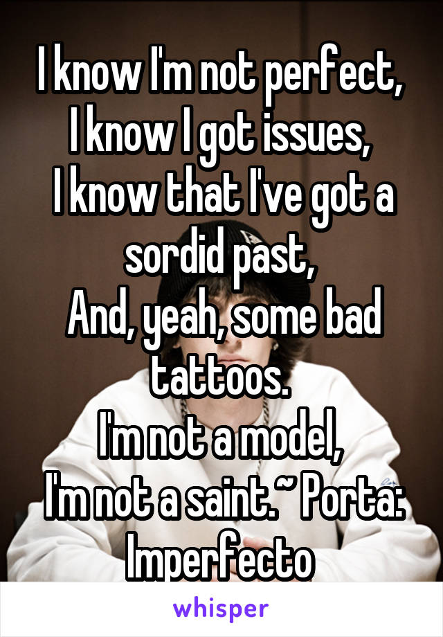 I know I'm not perfect, 
I know I got issues, 
I know that I've got a sordid past, 
And, yeah, some bad tattoos. 
I'm not a model, 
I'm not a saint.~ Porta: Imperfecto 