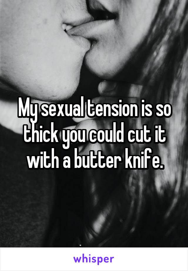 My sexual tension is so thick you could cut it with a butter knife.