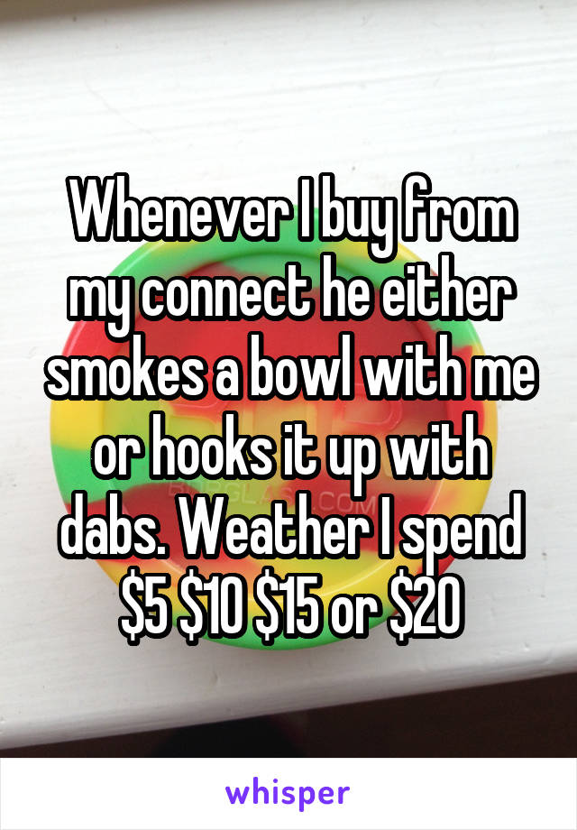 Whenever I buy from my connect he either smokes a bowl with me or hooks it up with dabs. Weather I spend $5 $10 $15 or $20