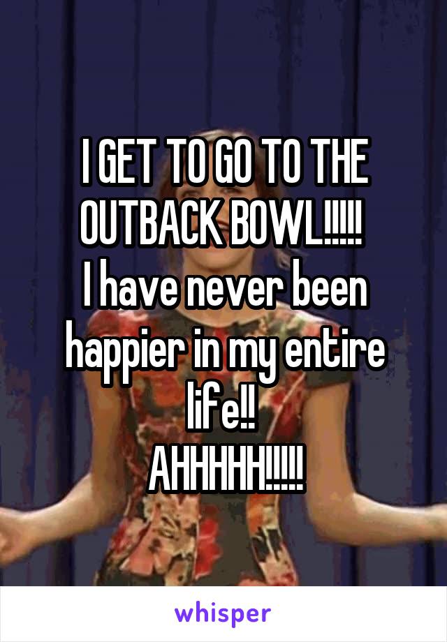 I GET TO GO TO THE OUTBACK BOWL!!!!! 
I have never been happier in my entire life!! 
AHHHHH!!!!!