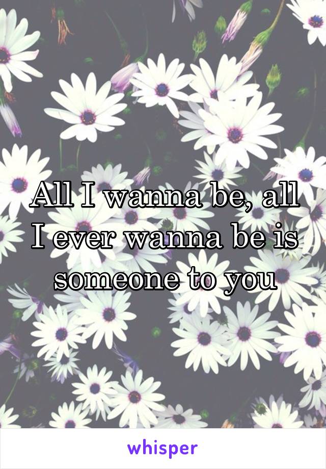 All I wanna be, all I ever wanna be is someone to you