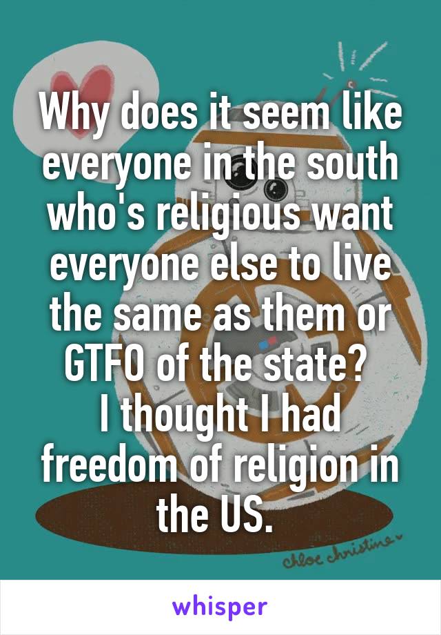 Why does it seem like everyone in the south who's religious want everyone else to live the same as them or GTFO of the state? 
I thought I had freedom of religion in the US. 