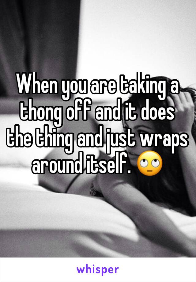 When you are taking a thong off and it does the thing and just wraps around itself. 🙄