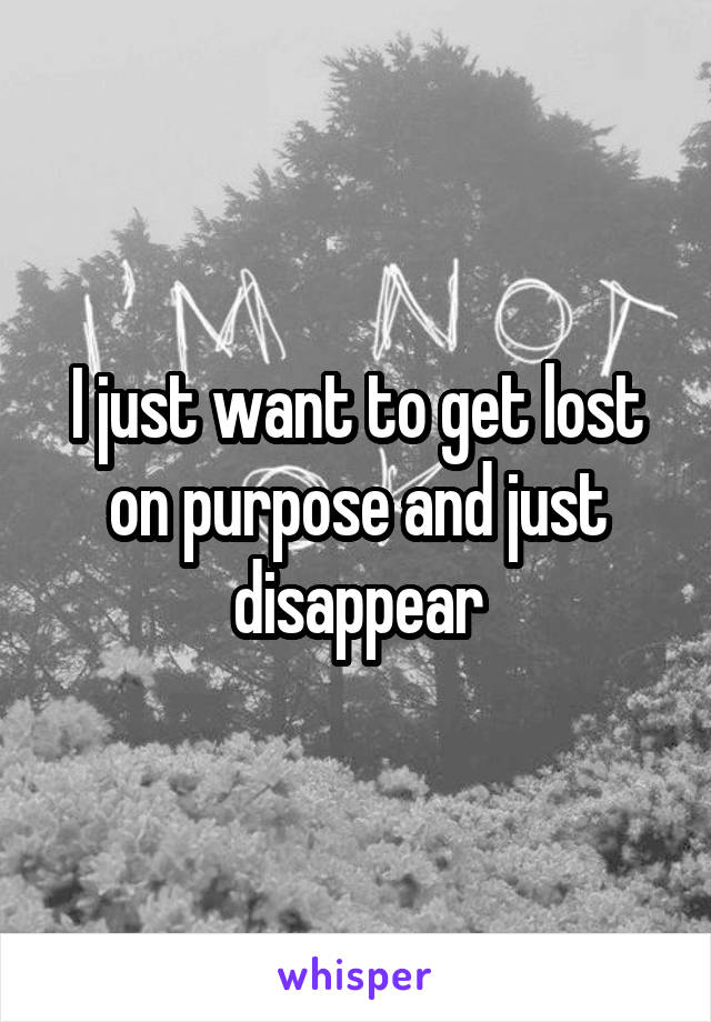 I just want to get lost on purpose and just disappear