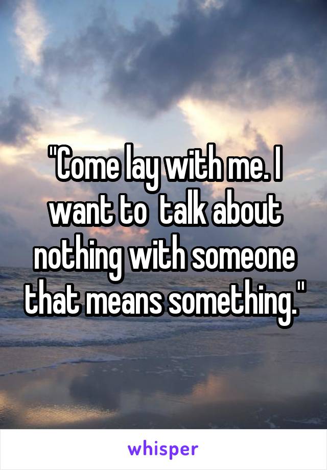 "Come lay with me. I want to  talk about nothing with someone that means something."