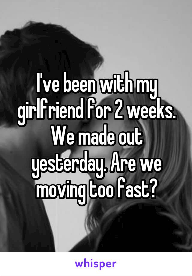 I've been with my girlfriend for 2 weeks. We made out yesterday. Are we moving too fast?