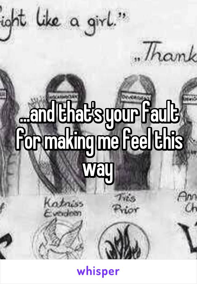 ...and that's your fault for making me feel this way 