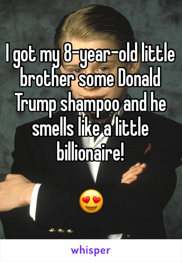 I got my 8-year-old little brother some Donald Trump shampoo and he smells like a little billionaire!

😍