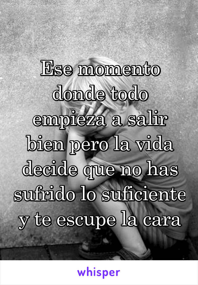 Ese momento donde todo empieza a salir bien pero la vida decide que no has sufrido lo suficiente y te escupe la cara