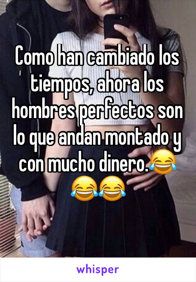 Como han cambiado los tiempos, ahora los hombres perfectos son lo que andan montado y con mucho dinero.😂😂😂