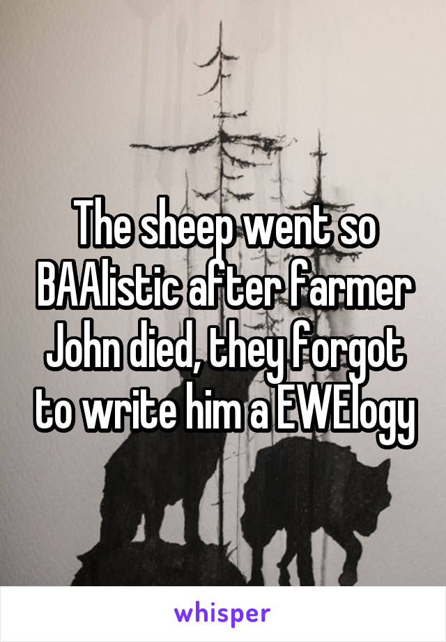 The sheep went so BAAlistic after farmer John died, they forgot to write him a EWElogy