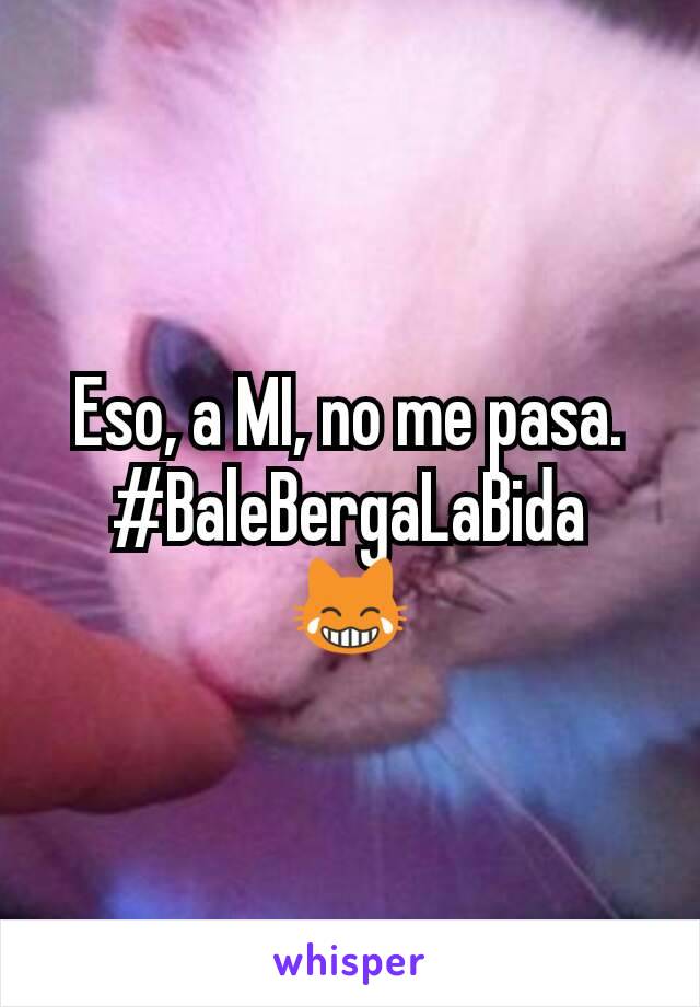 Eso, a MI, no me pasa.
#BaleBergaLaBida
😹