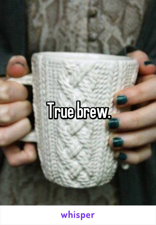 True brew.