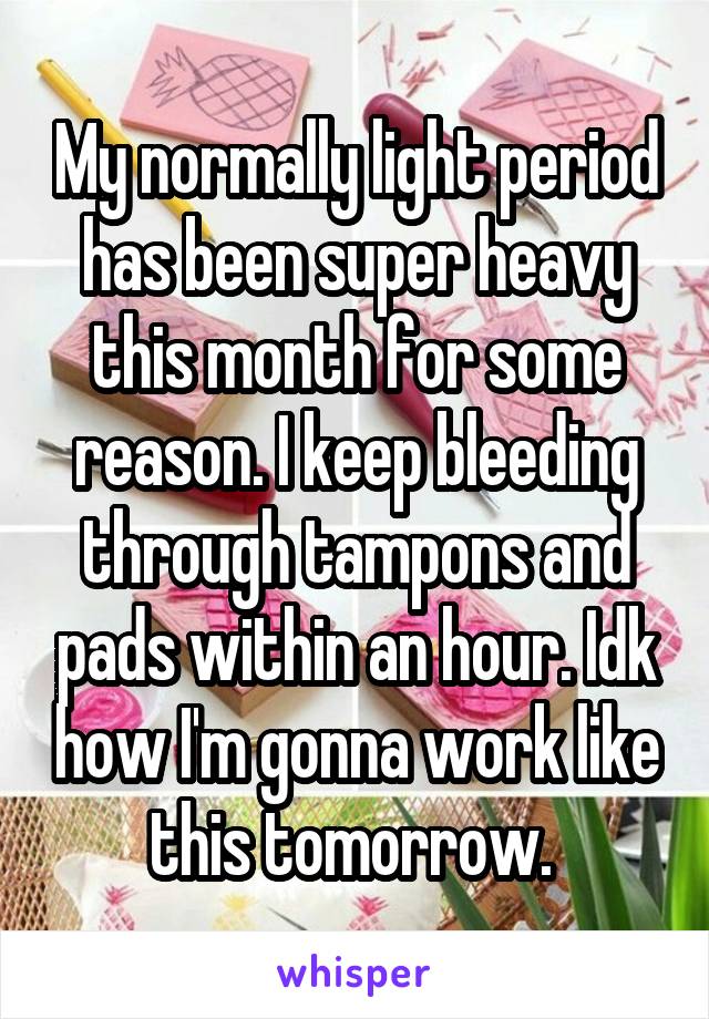 My normally light period has been super heavy this month for some reason. I keep bleeding through tampons and pads within an hour. Idk how I'm gonna work like this tomorrow. 