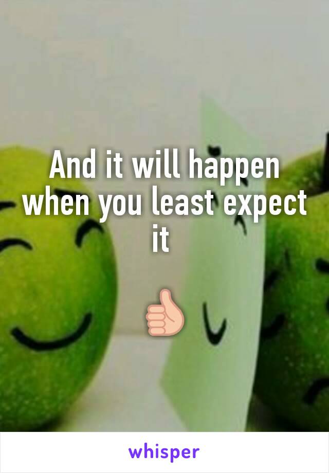 And it will happen when you least expect it 

👍